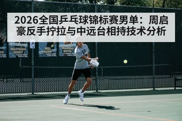 2026全国乒乓球锦标赛男单：周启豪反手拧拉与中远台相持技术分析