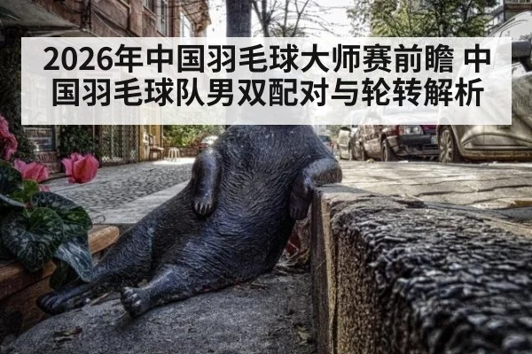 2026年中国羽毛球大师赛前瞻 中国羽毛球队男双配对与轮转解析