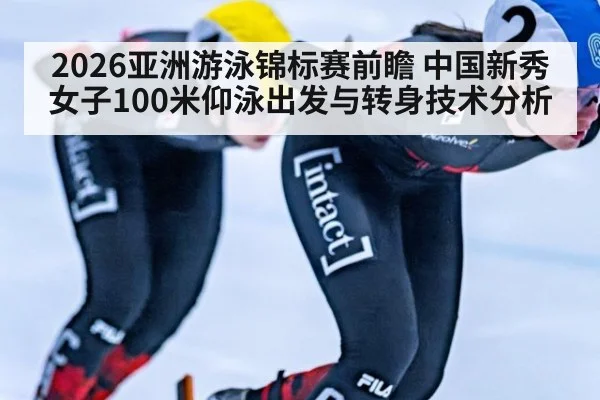 2026亚洲游泳锦标赛前瞻 中国新秀女子100米仰泳出发与转身技术分析