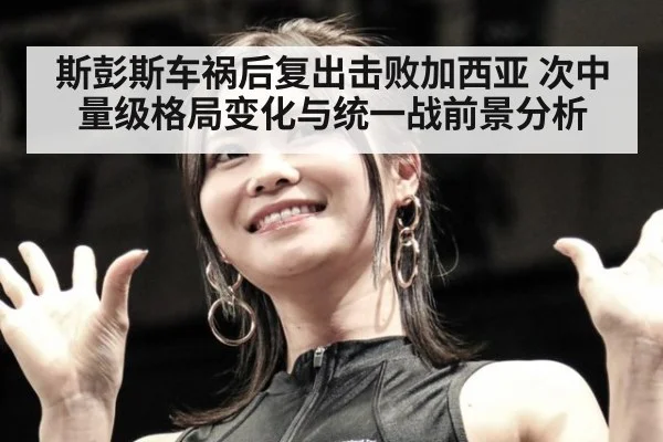 斯彭斯车祸后复出击败加西亚 次中量级格局变化与统一战前景分析
